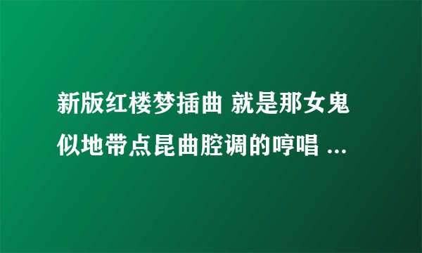 新版红楼梦插曲 就是那女鬼似地带点昆曲腔调的哼唱 叫什么啊