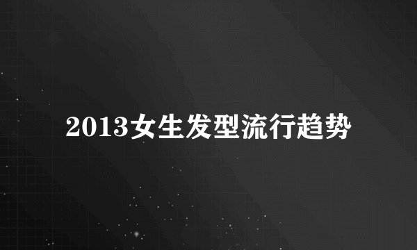 2013女生发型流行趋势