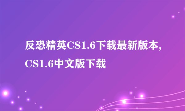 反恐精英CS1.6下载最新版本,CS1.6中文版下载