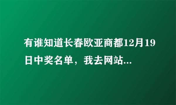 有谁知道长春欧亚商都12月19日中奖名单，我去网站上查怎么没有啊？