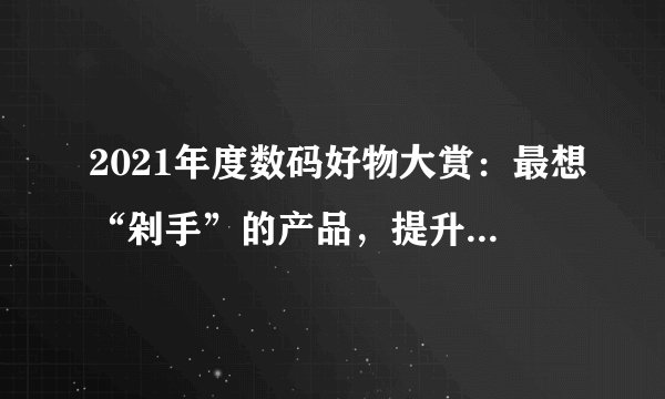 2021年度数码好物大赏：最想“剁手”的产品，提升生活幸福感