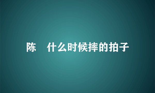 陈玘什么时候摔的拍子