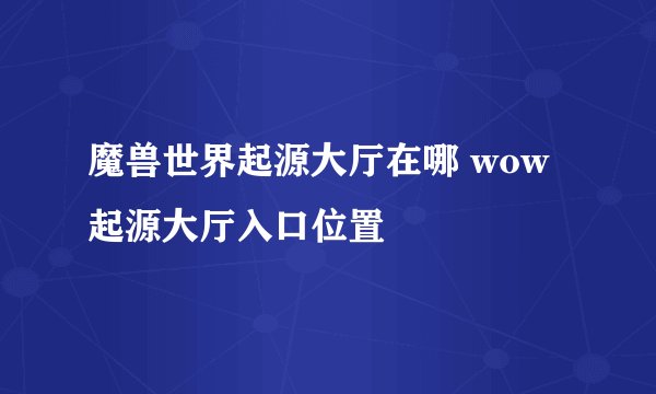 魔兽世界起源大厅在哪 wow起源大厅入口位置