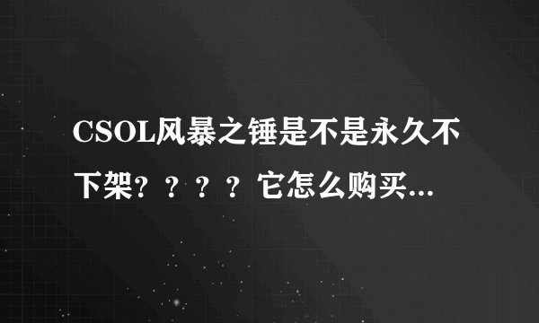 CSOL风暴之锤是不是永久不下架？？？？它怎么购买啊？？？有没有永久的？？？？？