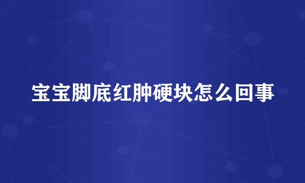 宝宝脚底红肿硬块怎么回事