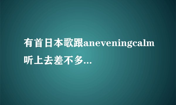 有首日本歌跟aneveningcalm听上去差不多找了好久不知道名字有没有大神知道急