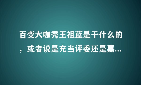 百变大咖秀王祖蓝是干什么的，或者说是充当评委还是嘉宾之类的，因为没完整看到过，很想知道？
