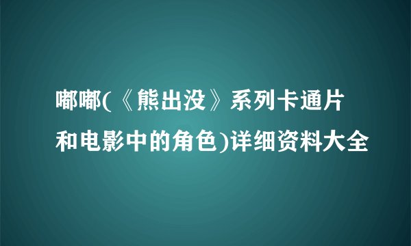 嘟嘟(《熊出没》系列卡通片和电影中的角色)详细资料大全