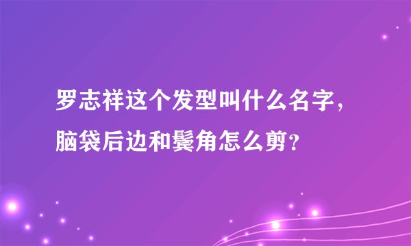 罗志祥这个发型叫什么名字，脑袋后边和鬓角怎么剪？