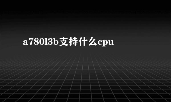 a780l3b支持什么cpu