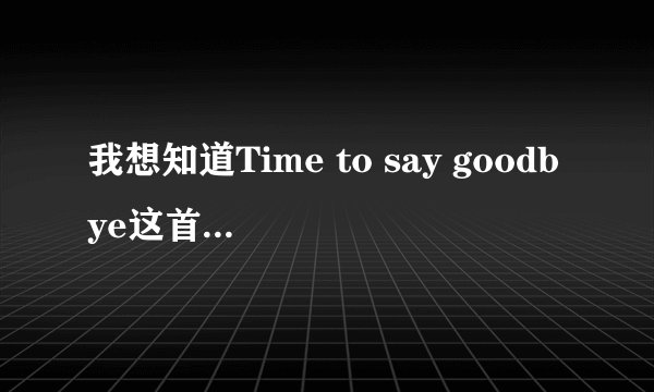 我想知道Time to say goodbye这首歌原唱是谁唱得,为什么听起来有英文,但是很多却听不懂,我已经过了6级了啊