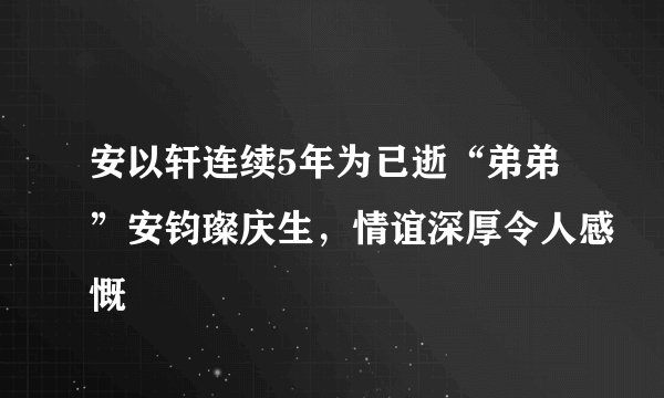 安以轩连续5年为已逝“弟弟”安钧璨庆生，情谊深厚令人感慨