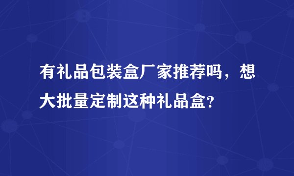 有礼品包装盒厂家推荐吗，想大批量定制这种礼品盒？