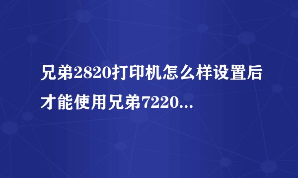 兄弟2820打印机怎么样设置后才能使用兄弟7220的打印驱动？