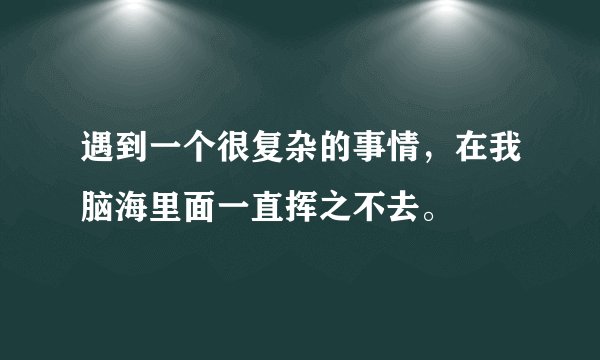 遇到一个很复杂的事情，在我脑海里面一直挥之不去。