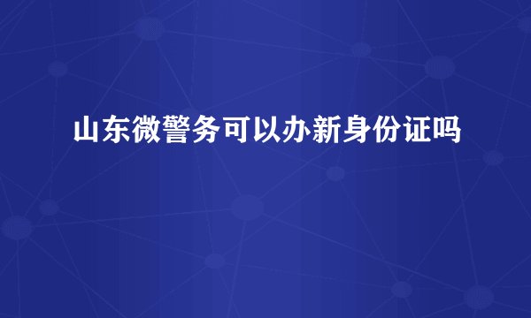 山东微警务可以办新身份证吗
