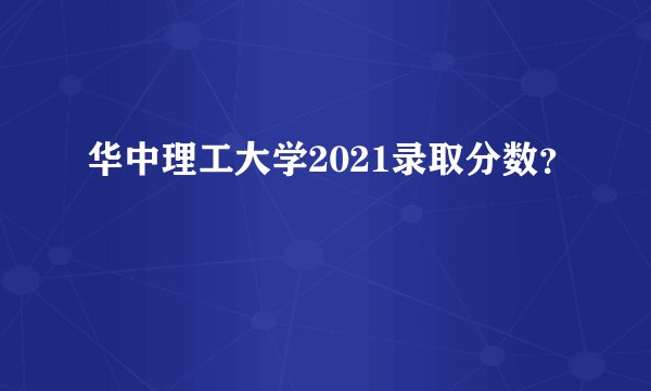 华中理工大学2021录取分数？