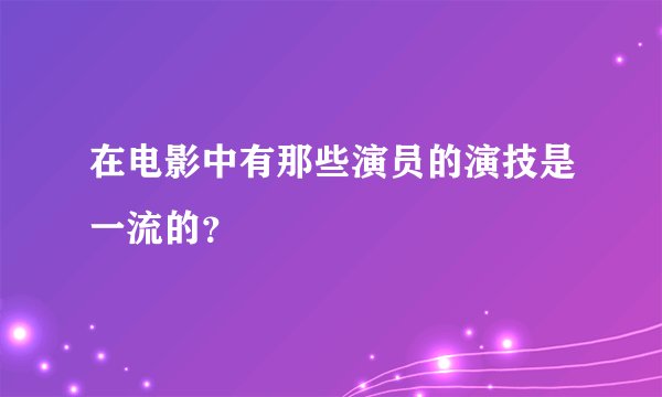 在电影中有那些演员的演技是一流的？