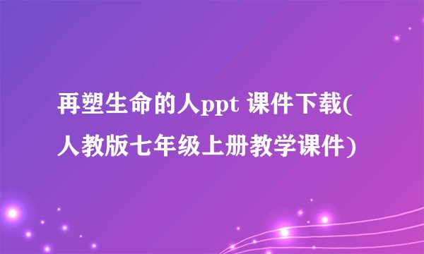 再塑生命的人ppt 课件下载(人教版七年级上册教学课件)