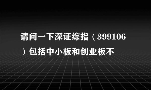 请问一下深证综指（399106）包括中小板和创业板不