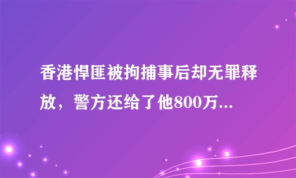香港悍匪被拘捕事后却无罪释放，警方还给了他800万，最后如何？