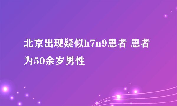 北京出现疑似h7n9患者 患者为50余岁男性