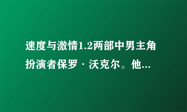 速度与激情1.2两部中男主角扮演者保罗·沃克尔。他的资料是？？