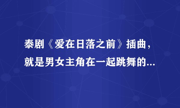 泰剧《爱在日落之前》插曲，就是男女主角在一起跳舞的曲子名字？