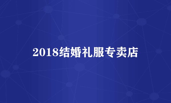 2018结婚礼服专卖店