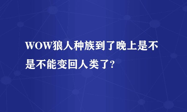 WOW狼人种族到了晚上是不是不能变回人类了?