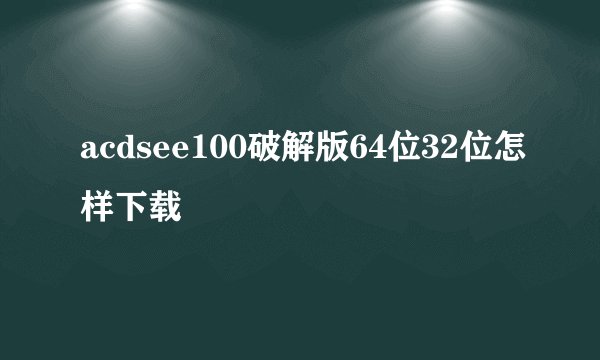 acdsee100破解版64位32位怎样下载