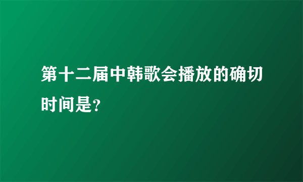 第十二届中韩歌会播放的确切时间是？