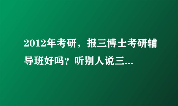 2012年考研，报三博士考研辅导班好吗？听别人说三博士考研视频不错哦！