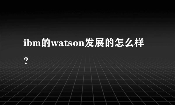 ibm的watson发展的怎么样?