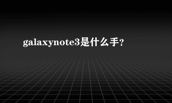 galaxynote3是什么手？