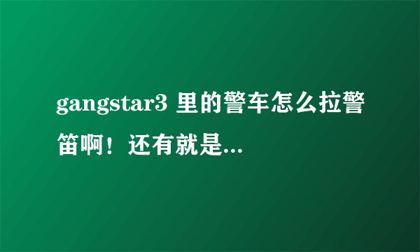 gangstar3 里的警车怎么拉警笛啊！还有就是钥匙图标有什么用