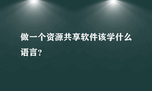 做一个资源共享软件该学什么语言？