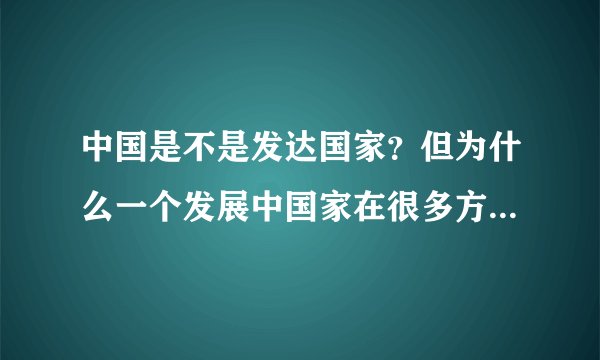 中国是不是发达国家？但为什么一个发展中国家在很多方面发达国家都比不了？