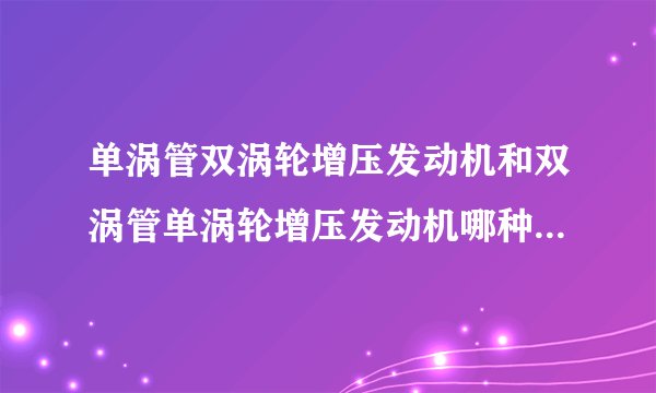单涡管双涡轮增压发动机和双涡管单涡轮增压发动机哪种好？求专业的解答