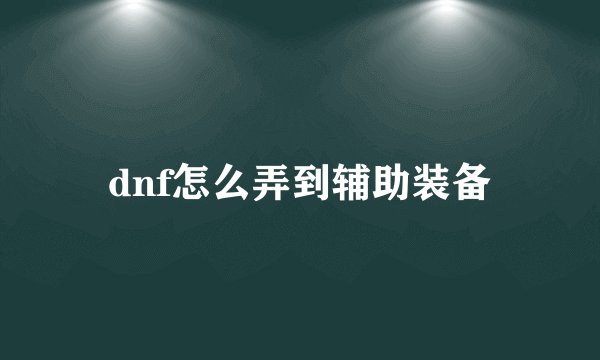 dnf怎么弄到辅助装备