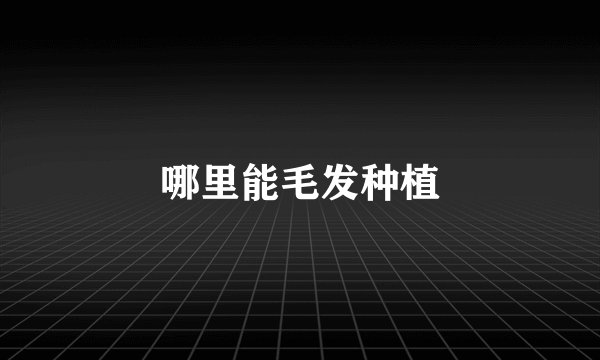 哪里能毛发种植
