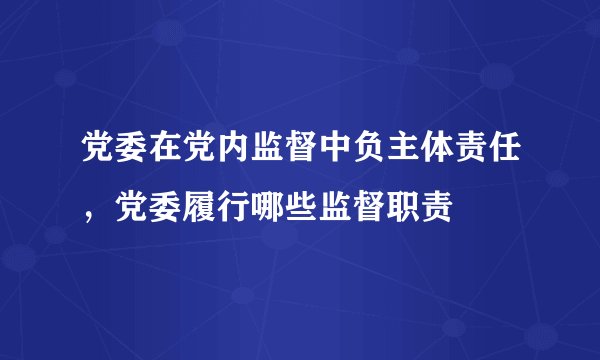 党委在党内监督中负主体责任，党委履行哪些监督职责