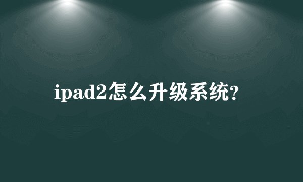 ipad2怎么升级系统？