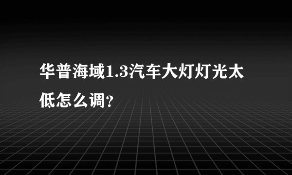 华普海域1.3汽车大灯灯光太低怎么调？