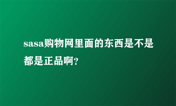sasa购物网里面的东西是不是都是正品啊？