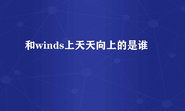和winds上天天向上的是谁