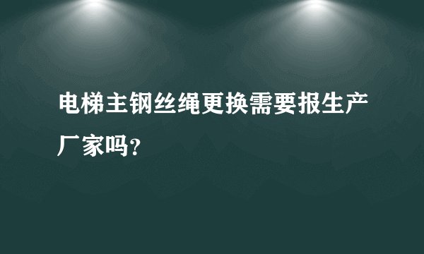 电梯主钢丝绳更换需要报生产厂家吗？