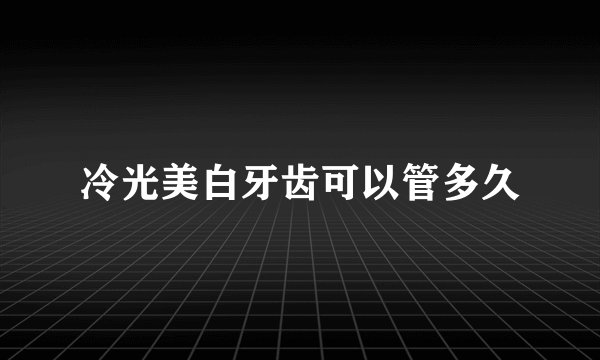 冷光美白牙齿可以管多久