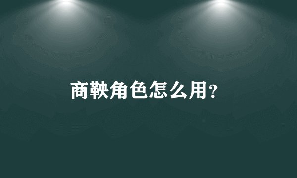 商鞅角色怎么用？
