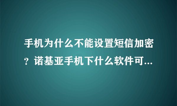手机为什么不能设置短信加密？诺基亚手机下什么软件可以对短信加密,?